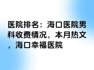 医院排名：海口医院男科收费情况，本月热文，海口幸福医院