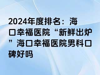 2024年度排名：海口幸福医院“新鲜出炉”海口幸福医院男科口碑好吗