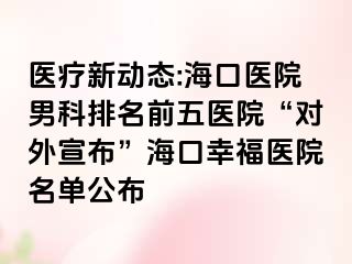 医疗新动态:海口医院男科排名前五医院“对外宣布”海口幸福医院名单公布