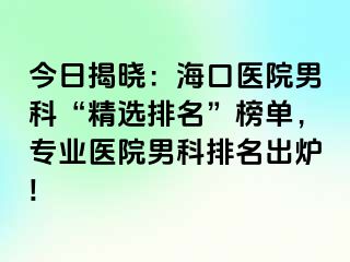 今日揭晓：海口医院男科“精选排名”榜单，专业医院男科排名出炉!