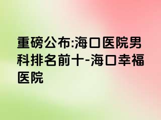 重磅公布:海口医院男科排名前十-海口幸福医院