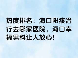 热度排名：海口阳痿治疗去哪家医院，海口幸福男科让人放心!