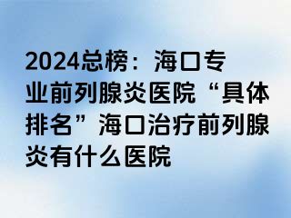 2024总榜：海口专业前列腺炎医院“具体排名”海口治疗前列腺炎有什么医院