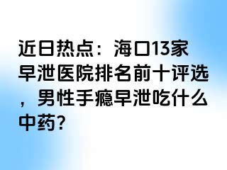 近日热点：海口13家早泄医院排名前十评选，男性手瘾早泄吃什么中药？