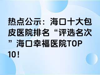 热点公示：海口十大包皮医院排名“评选名次”海口幸福医院TOP10！