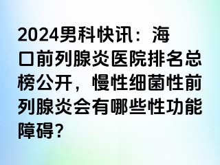 2024男科快讯：海口前列腺炎医院排名总榜公开，慢性细菌性前列腺炎会有哪些性功能障碍？