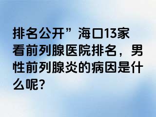 排名公开”海口13家看前列腺医院排名，男性前列腺炎的病因是什么呢？