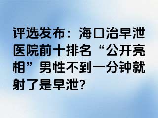 评选发布：海口治早泄医院前十排名“公开亮相”男性不到一分钟就射了是早泄？