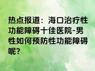 热点报道：海口治疗性功能障碍十佳医院-男性如何预防性功能障碍呢？