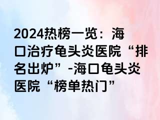 2024热榜一览：海口治疗龟头炎医院“排名出炉”-海口龟头炎医院“榜单热门”