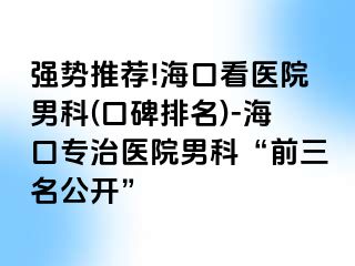 强势推荐!海口看医院男科(口碑排名)-海口专治医院男科“前三名公开”