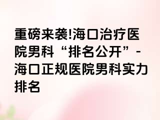 重磅来袭!海口治疗医院男科“排名公开”-海口正规医院男科实力排名