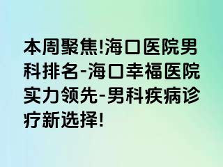 本周聚焦!海口医院男科排名-海口幸福医院实力领先-男科疾病诊疗新选择!