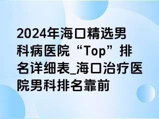 2024年海口精选男科病医院“Top”排名详细表_海口治疗医院男科排名靠前