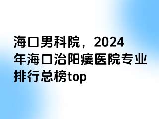 海口男科院，2024年海口治阳痿医院专业排行总榜top