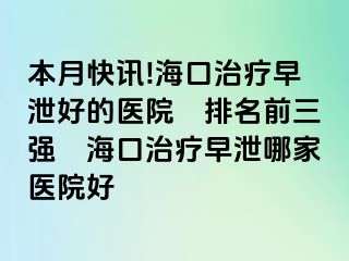 本月快讯!海口治疗早泄好的医院﹝排名前三强﹞海口治疗早泄哪家医院好