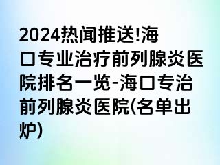 2024热闻推送!海口专业治疗前列腺炎医院排名一览-海口专治前列腺炎医院(名单出炉)