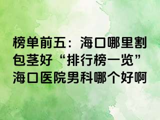 榜单前五：海口哪里割包茎好“排行榜一览”海口医院男科哪个好啊