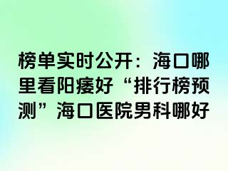 榜单实时公开：海口哪里看阳痿好“排行榜预测”海口医院男科哪好