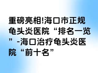 重磅亮相!海口市正规龟头炎医院“排名一览”-海口治疗龟头炎医院“前十名”