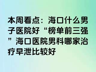 本周看点：海口什么男子医院好“榜单前三强”海口医院男科哪家治疗早泄比较好