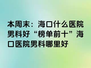 本周末：海口什么医院男科好“榜单前十”海口医院男科哪里好