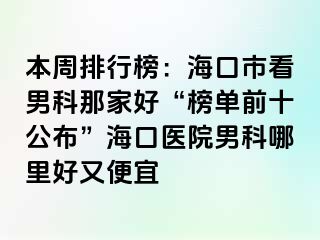 本周排行榜：海口市看男科那家好“榜单前十公布”海口医院男科哪里好又便宜