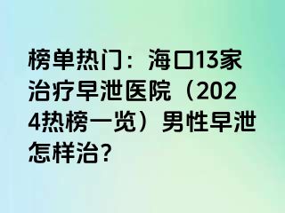 榜单热门：海口13家治疗早泄医院（2024热榜一览）男性早泄怎样治？