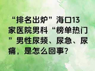 “排名出炉”海口13家医院男科“榜单热门”男性尿频、尿急、尿痛，是怎么回事？