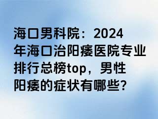 海口男科院：2024年海口治阳痿医院专业排行总榜top，男性阳痿的症状有哪些？