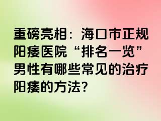 重磅亮相：海口市正规阳痿医院“排名一览”男性有哪些常见的治疗阳痿的方法？