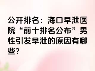 公开排名：海口早泄医院“前十排名公布”男性引发早泄的原因有哪些？