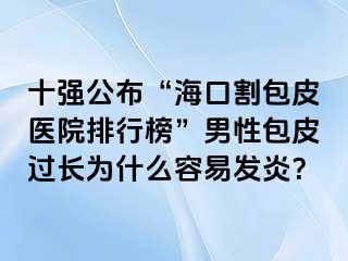 十强公布“海口割包皮医院排行榜”男性包皮过长为什么容易发炎？