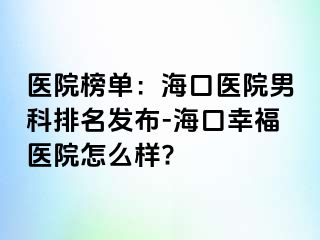 医院榜单：海口医院男科排名发布-海口幸福医院怎么样?