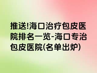 推送!海口治疗包皮医院排名一览-海口专治包皮医院(名单出炉)