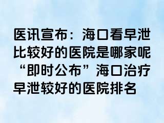 医讯宣布：海口看早泄比较好的医院是哪家呢“即时公布”海口治疗早泄较好的医院排名