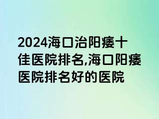 2024海口治阳痿十佳医院排名,海口阳痿医院排名好的医院