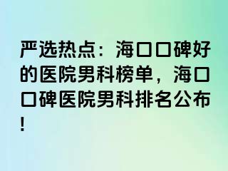 严选热点：海口口碑好的医院男科榜单，海口口碑医院男科排名公布!