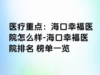 医疗重点：海口幸福医院怎么样-海口幸福医院排名 榜单一览