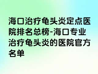 海口治疗龟头炎定点医院排名总榜-海口专业治疗龟头炎的医院官方名单