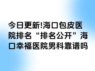 今日更新!海口包皮医院排名“排名公开”海口幸福医院男科靠谱吗