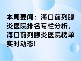 本周要闻：海口前列腺炎医院排名专栏分析，海口前列腺炎医院榜单实时动态!