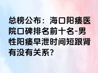 总榜公布：海口阳痿医院口碑排名前十名-男性阳痿早泄时间短跟肾有没有关系？