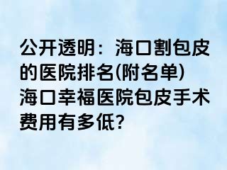 公开透明：海口割包皮的医院排名(附名单)海口幸福医院包皮手术费用有多低？