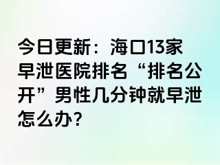 今日更新：海口13家早泄医院排名“排名公开”男性几分钟就早泄怎么办？