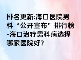 排名更新:海口医院男科“公开宣布”排行榜-海口治疗男科病选择哪家医院好?