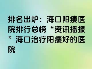 排名出炉：海口阳痿医院排行总榜“资讯播报”海口治疗阳痿好的医院