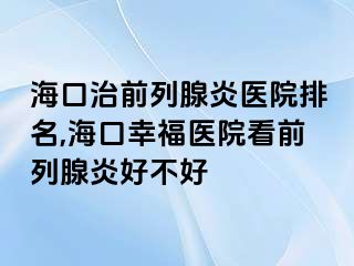 海口治前列腺炎医院排名,海口幸福医院看前列腺炎好不好