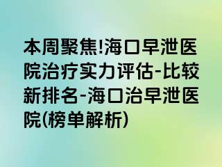 本周聚焦!海口早泄医院治疗实力评估-比较新排名-海口治早泄医院(榜单解析)