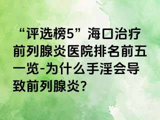 “评选榜5”海口治疗前列腺炎医院排名前五一览-为什么手淫会导致前列腺炎？